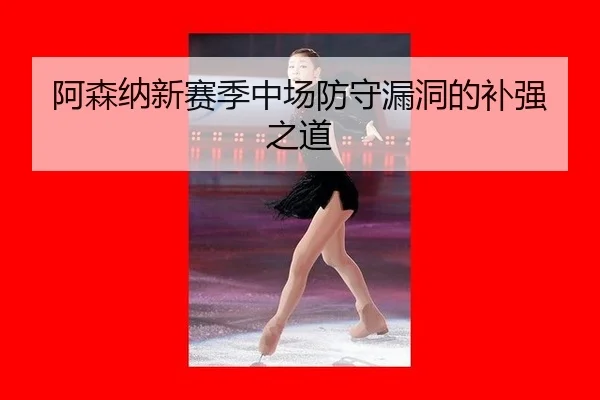 阿森纳新赛季中场防守漏洞的补强之道