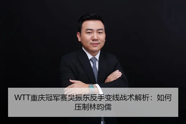 WTT重庆冠军赛樊振东反手变线战术解析：如何压制林昀儒