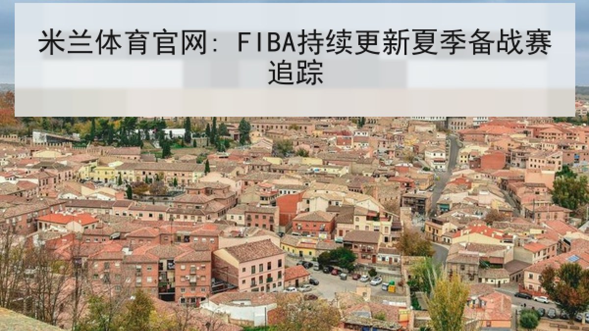 米兰体育官网: FIBA持续更新夏季备战赛追踪 米兰体育官网: FIBA持续更新夏季备战赛追踪