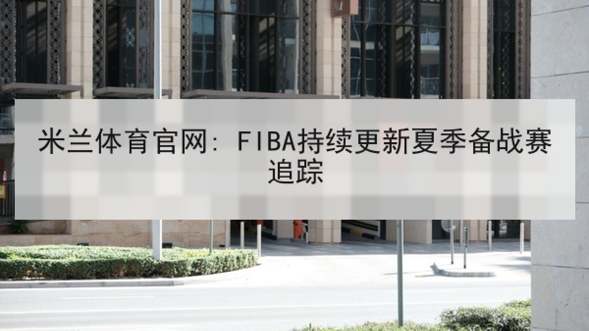 米兰体育官网: FIBA持续更新夏季备战赛追踪