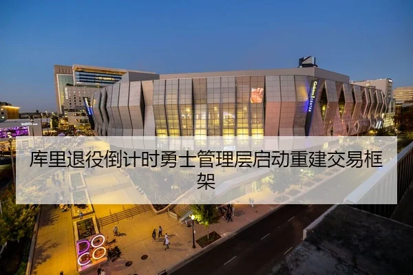 库里退役倒计时勇士管理层启动重建交易框架