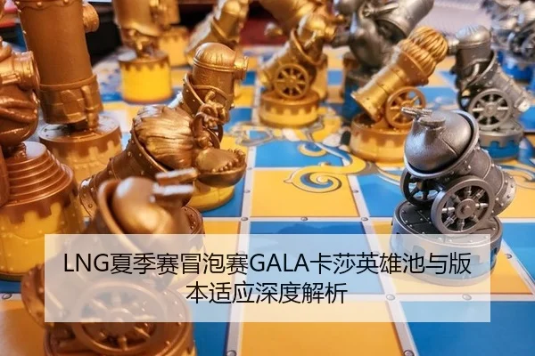 LNG夏季赛冒泡赛GALA卡莎英雄池与版本适应深度解析