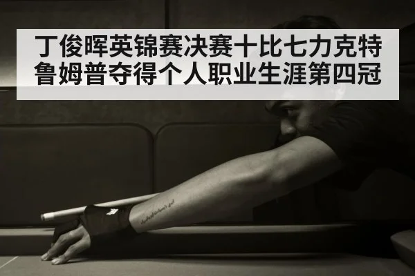 丁俊晖英锦赛决赛十比七力克特鲁姆普夺得个人职业生涯第四冠