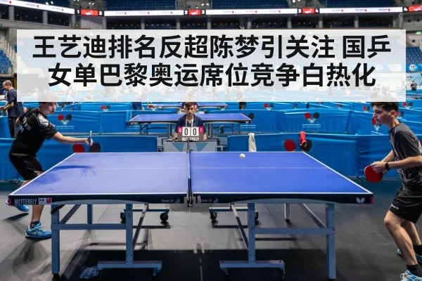 王艺迪排名反超陈梦引关注 国乒女单巴黎奥运席位竞争白热化