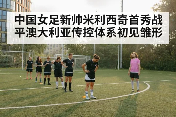 中国女足新帅米利西奇首秀战平澳大利亚传控体系初见雏形