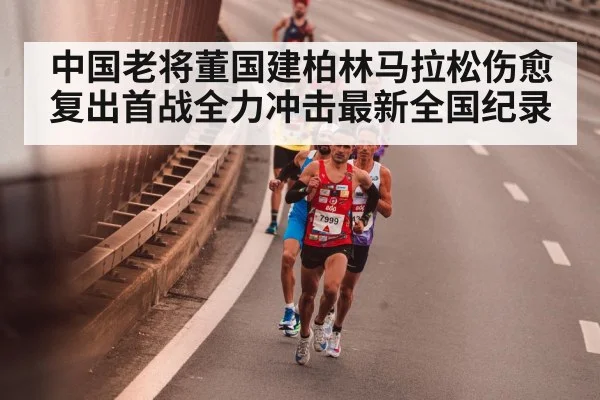 中国老将董国建柏林马拉松伤愈复出首战全力冲击最新全国纪录
