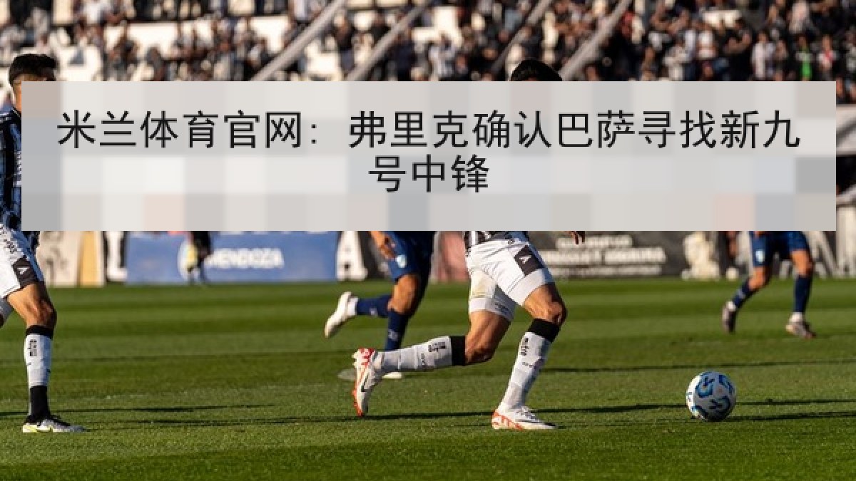米兰体育官网: 弗里克确认巴萨寻找新九号中锋 米兰体育官网: 弗里克确认巴萨寻找新九号中锋