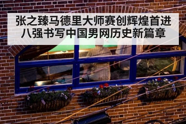 张之臻马德里大师赛创辉煌首进八强书写中国男网历史新篇章