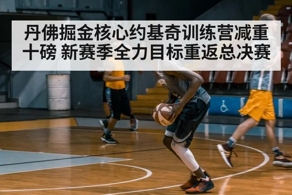 丹佛掘金核心约基奇训练营减重十磅 新赛季全力目标重返总决赛