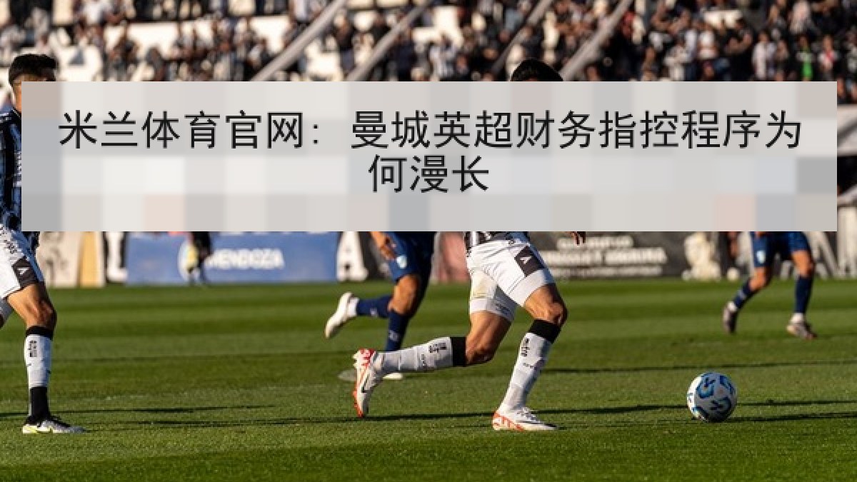 米兰体育官网: 曼城英超财务指控程序为何漫长