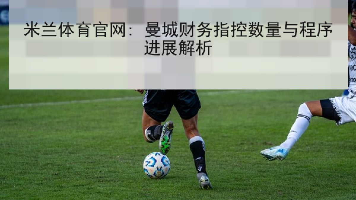 米兰体育官网: 曼城财务指控数量与程序进展解析