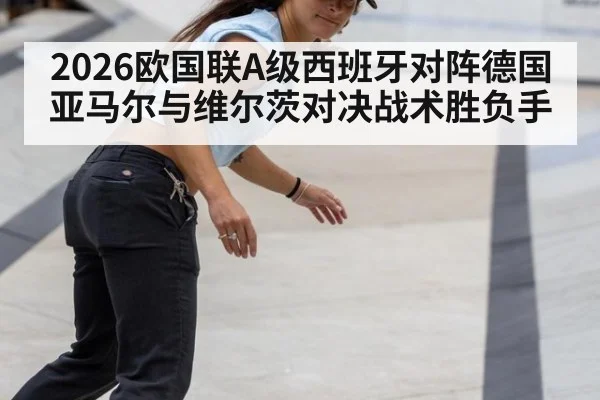 2026欧国联A级西班牙对阵德国亚马尔与维尔茨对决战术胜负手